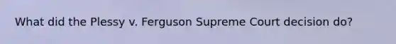 What did the Plessy v. Ferguson Supreme Court decision do?