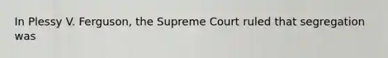 In Plessy V. Ferguson, the Supreme Court ruled that segregation was