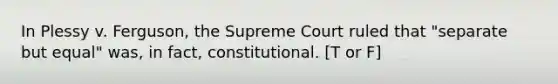 In Plessy v. Ferguson, the Supreme Court ruled that "separate but equal" was, in fact, constitutional. [T or F]