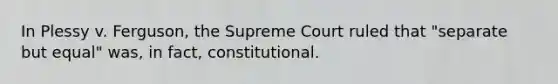 In Plessy v. Ferguson, the Supreme Court ruled that "separate but equal" was, in fact, constitutional.