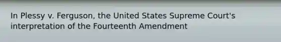 In Plessy v. Ferguson, the United States Supreme Court's interpretation of the Fourteenth Amendment