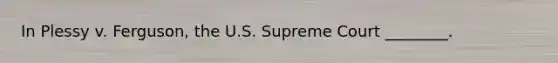 In Plessy v. Ferguson, the U.S. Supreme Court ________.