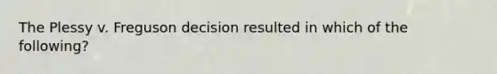 The Plessy v. Freguson decision resulted in which of the following?