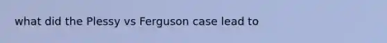 what did the Plessy vs Ferguson case lead to