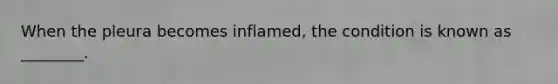 When the pleura becomes inflamed, the condition is known as ________.