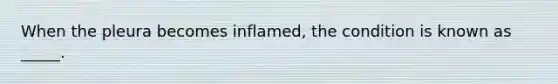 When the pleura becomes inflamed, the condition is known as _____.