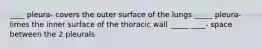 ____ pleura- covers the outer surface of the lungs _____ pleura- limes the inner surface of the thoracic wall _____ ____- space between the 2 pleurals