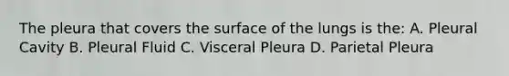 The pleura that covers the surface of the lungs is the: A. Pleural Cavity B. Pleural Fluid C. Visceral Pleura D. Parietal Pleura