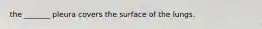 the _______ pleura covers the surface of the lungs.
