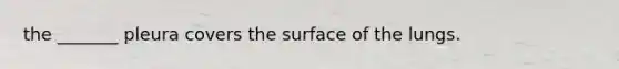 the _______ pleura covers the surface of the lungs.