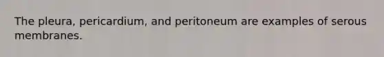 The pleura, pericardium, and peritoneum are examples of serous membranes.