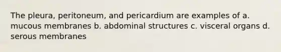 The pleura, peritoneum, and pericardium are examples of a. mucous membranes b. abdominal structures c. visceral organs d. serous membranes