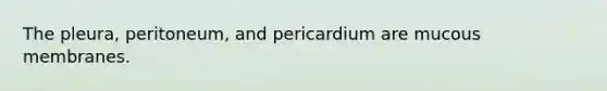 The pleura, peritoneum, and pericardium are mucous membranes.