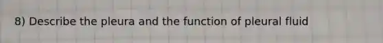 8) Describe the pleura and the function of pleural fluid