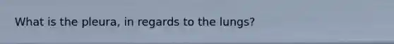 What is the pleura, in regards to the lungs?