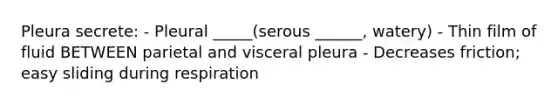 Pleura secrete: - Pleural _____(serous ______, watery) - Thin film of fluid BETWEEN parietal and visceral pleura - Decreases friction; easy sliding during respiration