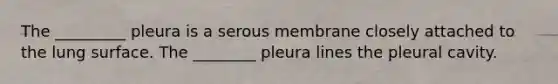 The _________ pleura is a serous membrane closely attached to the lung surface. The ________ pleura lines the pleural cavity.