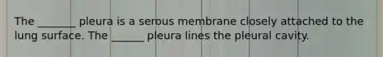 The _______ pleura is a serous membrane closely attached to the lung surface. The ______ pleura lines the pleural cavity.