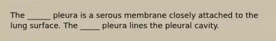 The ______ pleura is a serous membrane closely attached to the lung surface. The _____ pleura lines the pleural cavity.