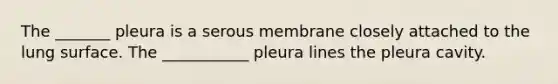 The _______ pleura is a serous membrane closely attached to the lung surface. The ___________ pleura lines the pleura cavity.