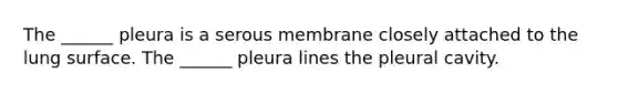 The ______ pleura is a serous membrane closely attached to the lung surface. The ______ pleura lines the pleural cavity.