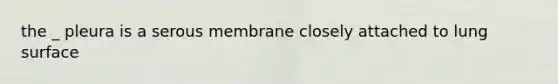 the _ pleura is a serous membrane closely attached to lung surface