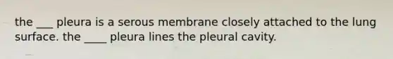 the ___ pleura is a serous membrane closely attached to the lung surface. the ____ pleura lines the pleural cavity.