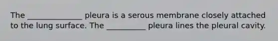 The ______________ pleura is a serous membrane closely attached to the lung surface. The __________ pleura lines the pleural cavity.