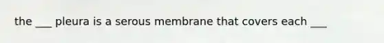 the ___ pleura is a serous membrane that covers each ___