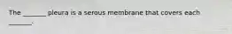 The _______ pleura is a serous membrane that covers each _______.