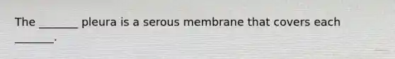 The _______ pleura is a serous membrane that covers each _______.