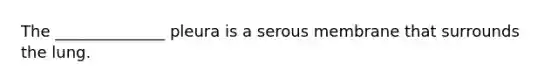 The ______________ pleura is a serous membrane that surrounds the lung.