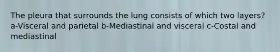 The pleura that surrounds the lung consists of which two layers? a-Visceral and parietal b-Mediastinal and visceral c-Costal and mediastinal