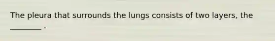 The pleura that surrounds the lungs consists of two layers, the ________ .