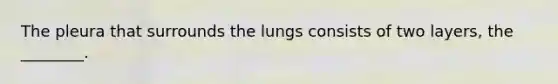 The pleura that surrounds the lungs consists of two layers, the ________.