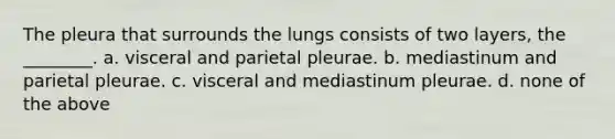 The pleura that surrounds the lungs consists of two layers, the ________. a. visceral and parietal pleurae. b. mediastinum and parietal pleurae. c. visceral and mediastinum pleurae. d. none of the above