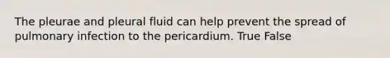 The pleurae and pleural fluid can help prevent the spread of pulmonary infection to the pericardium. True False