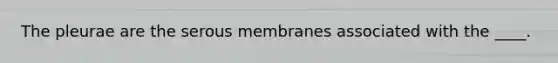 The pleurae are the serous membranes associated with the ____.