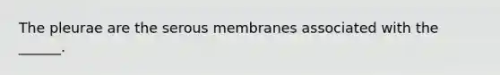 The pleurae are the serous membranes associated with the ______.