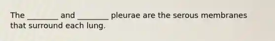 The ________ and ________ pleurae are the serous membranes that surround each lung.