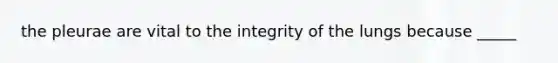 the pleurae are vital to the integrity of the lungs because _____