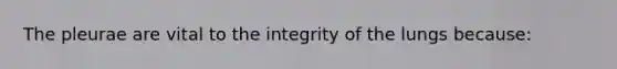 The pleurae are vital to the integrity of the lungs because: