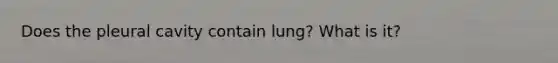 Does the pleural cavity contain lung? What is it?