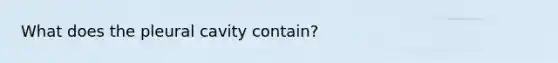 What does the pleural cavity contain?