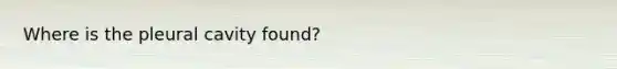 Where is the pleural cavity found?