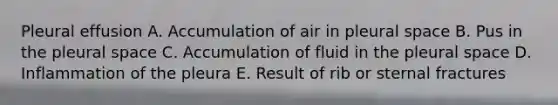 Pleural effusion A. Accumulation of air in pleural space B. Pus in the pleural space C. Accumulation of fluid in the pleural space D. Inflammation of the pleura E. Result of rib or sternal fractures