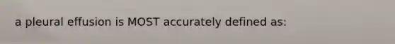 a pleural effusion is MOST accurately defined as: