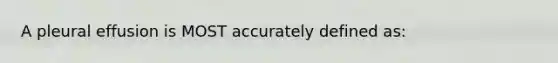 A pleural effusion is MOST accurately defined as: