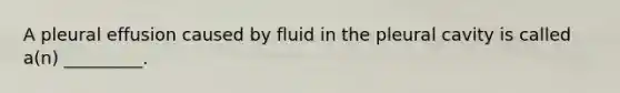 A pleural effusion caused by fluid in the pleural cavity is called a(n) _________.