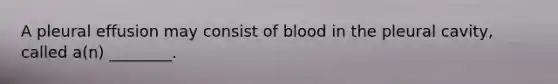 A pleural effusion may consist of blood in the pleural cavity, called a(n) ________.